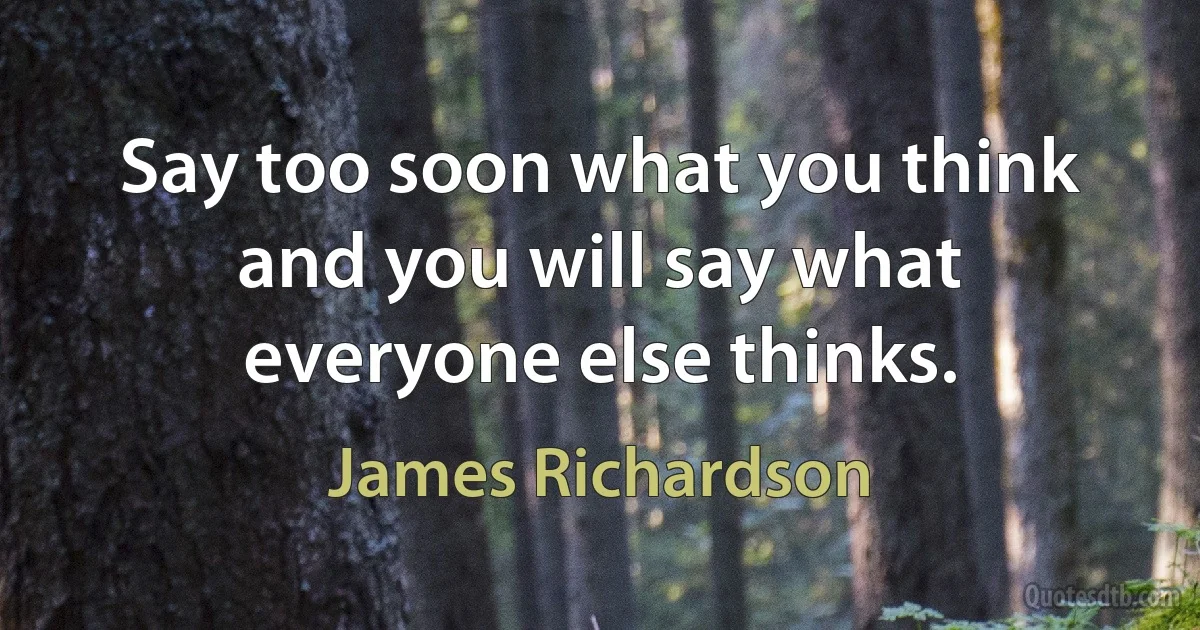 Say too soon what you think and you will say what everyone else thinks. (James Richardson)