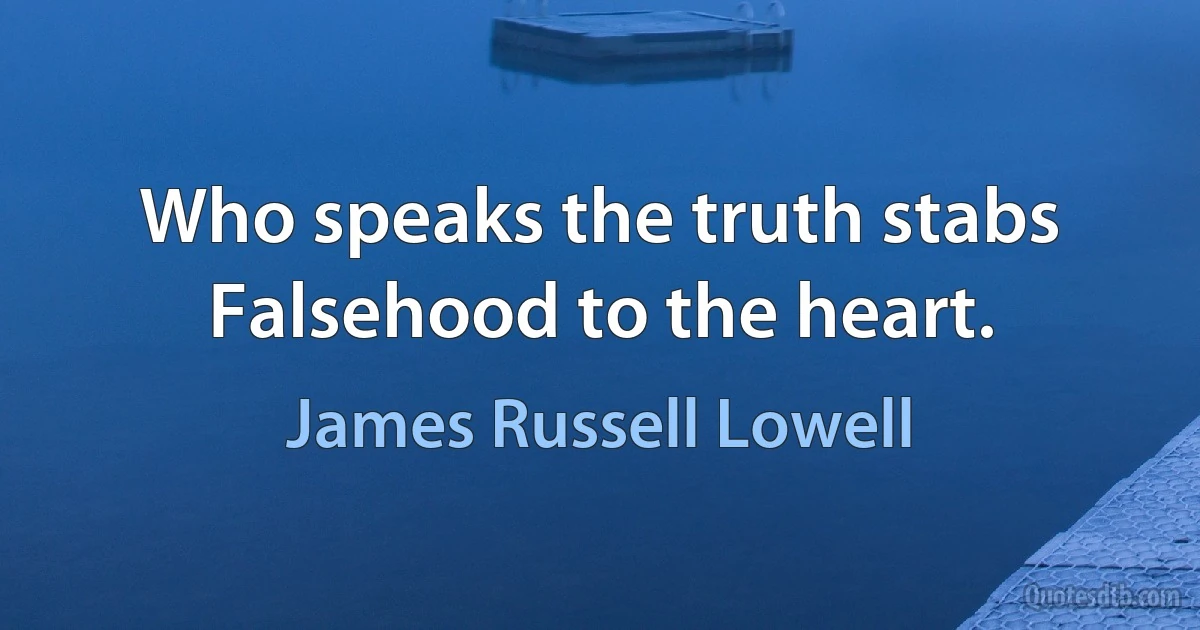 Who speaks the truth stabs Falsehood to the heart. (James Russell Lowell)