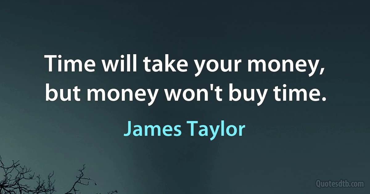 Time will take your money, but money won't buy time. (James Taylor)