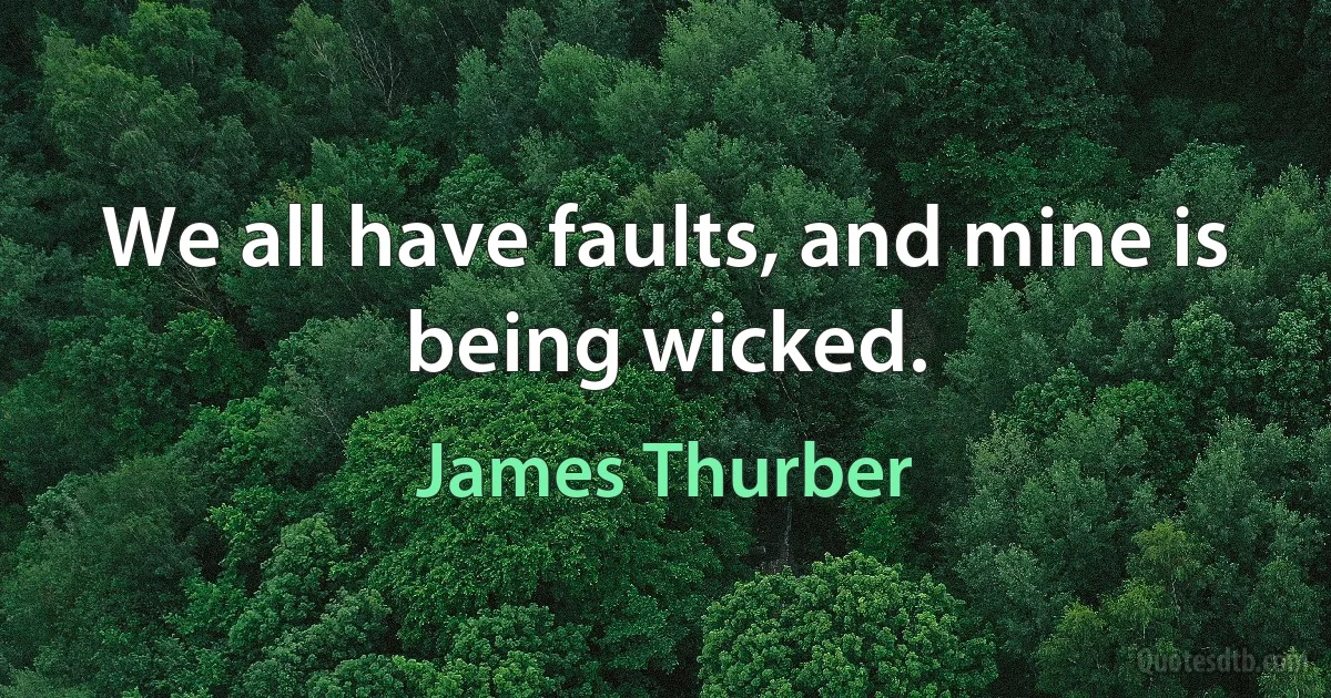 We all have faults, and mine is being wicked. (James Thurber)