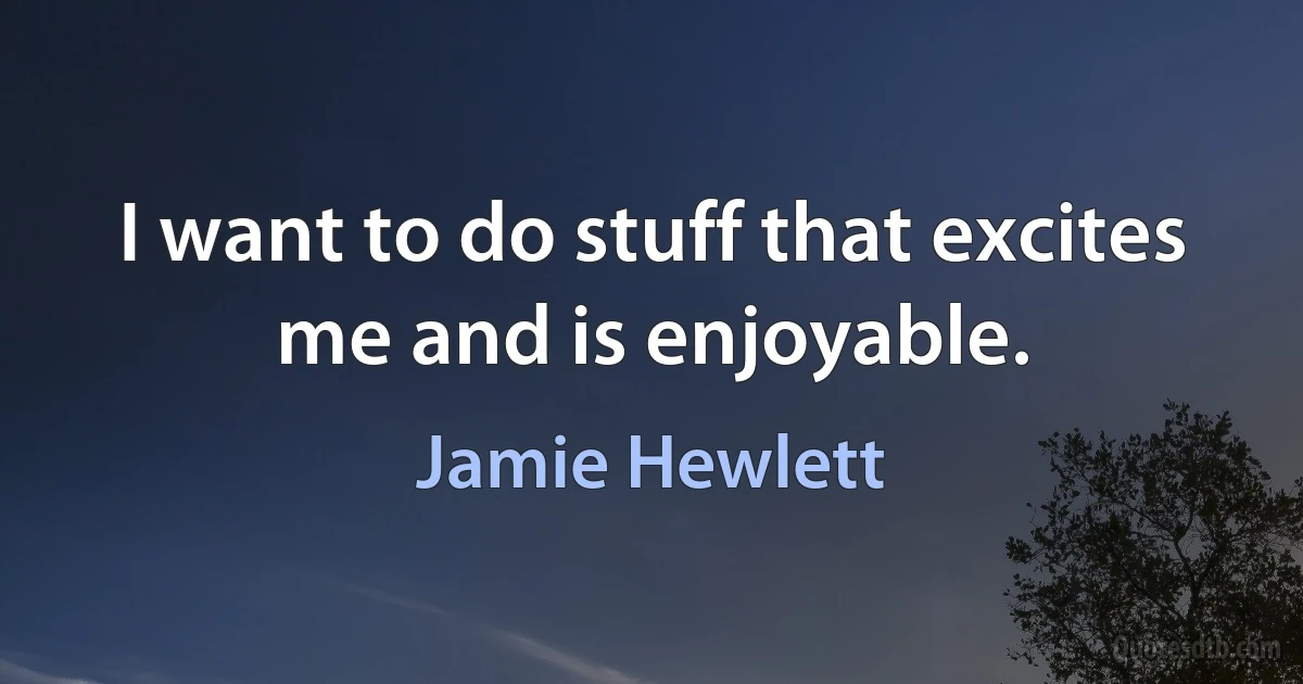 I want to do stuff that excites me and is enjoyable. (Jamie Hewlett)