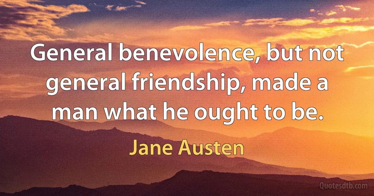 General benevolence, but not general friendship, made a man what he ought to be. (Jane Austen)