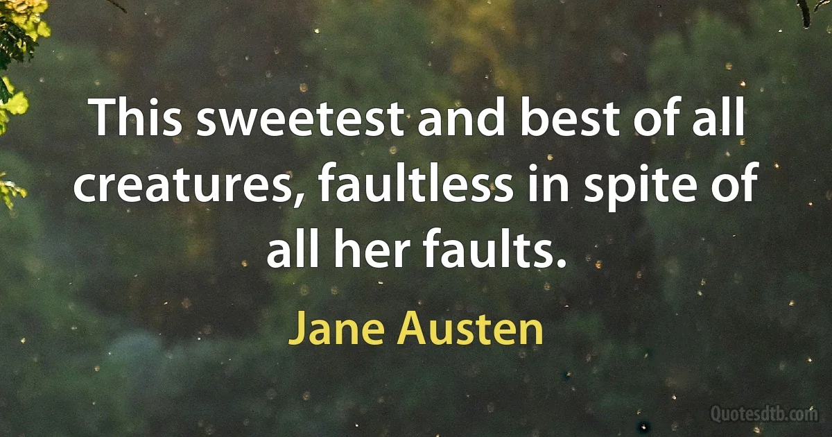 This sweetest and best of all creatures, faultless in spite of all her faults. (Jane Austen)