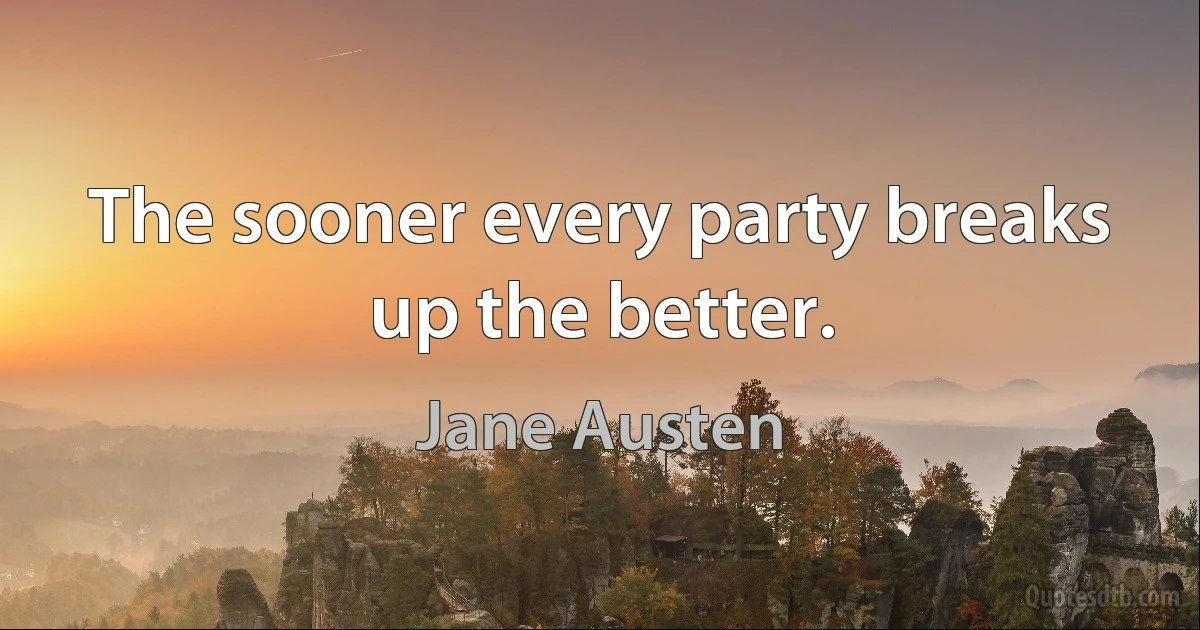 The sooner every party breaks up the better. (Jane Austen)