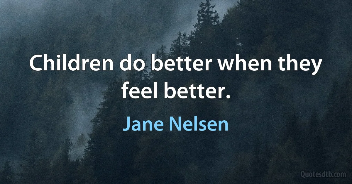 Children do better when they feel better. (Jane Nelsen)