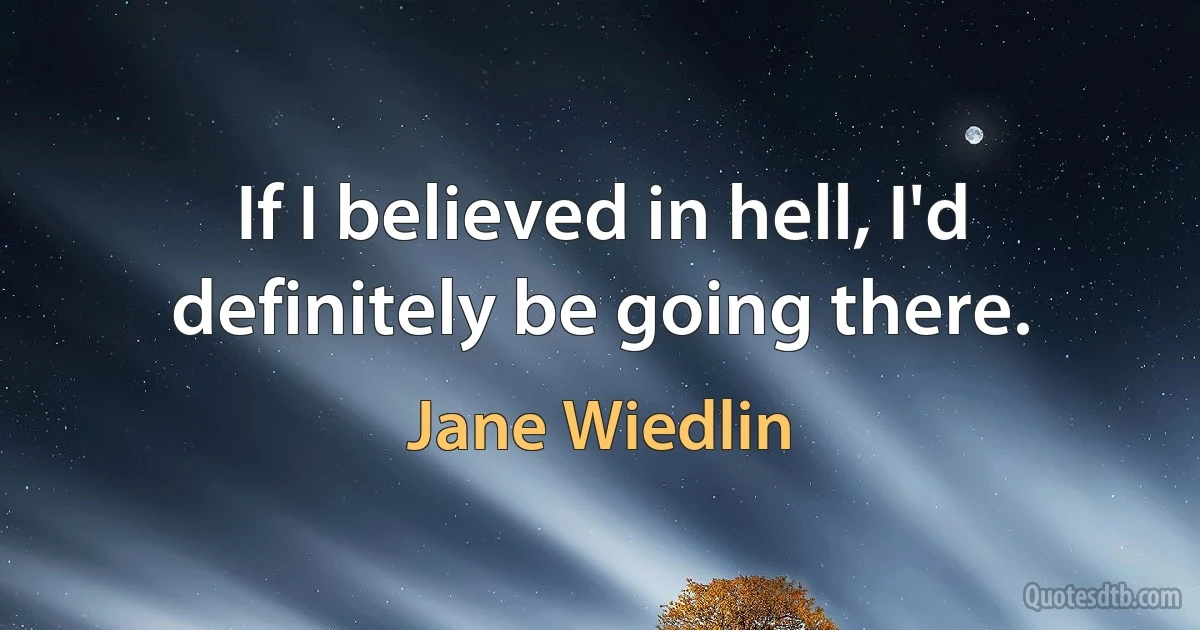 If I believed in hell, I'd definitely be going there. (Jane Wiedlin)