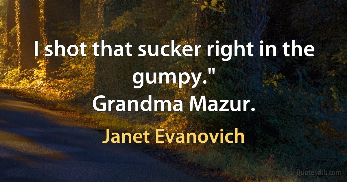 I shot that sucker right in the gumpy."
Grandma Mazur. (Janet Evanovich)