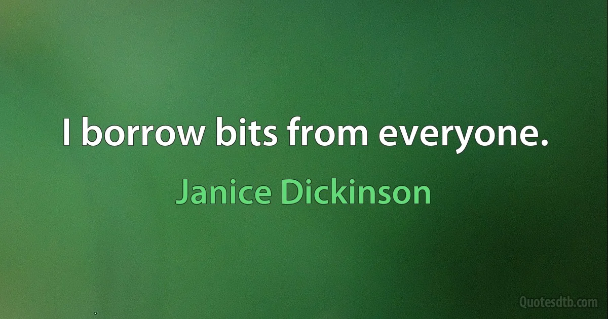 I borrow bits from everyone. (Janice Dickinson)