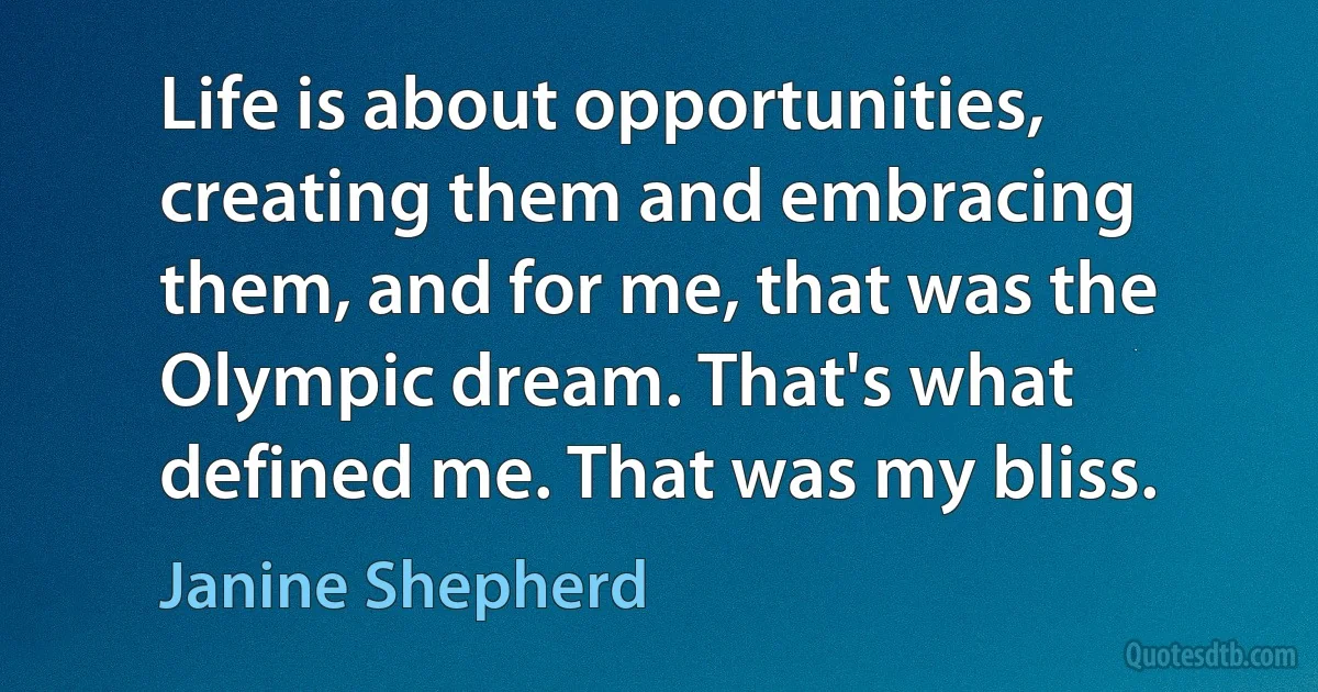 Life is about opportunities, creating them and embracing them, and for me, that was the Olympic dream. That's what defined me. That was my bliss. (Janine Shepherd)