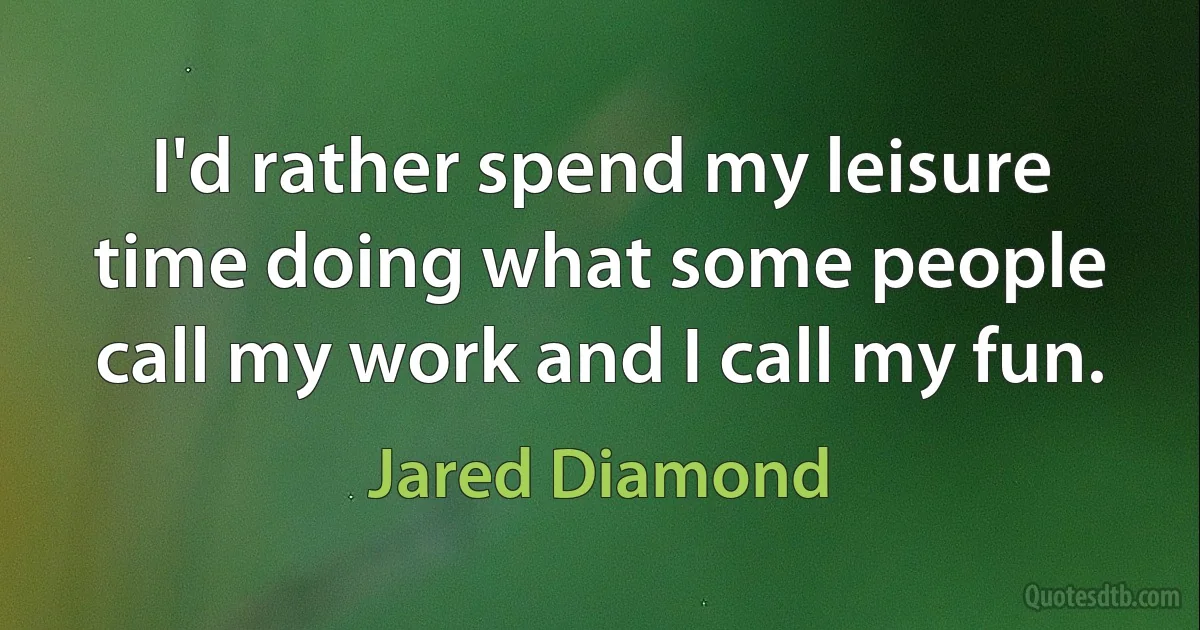 I'd rather spend my leisure time doing what some people call my work and I call my fun. (Jared Diamond)