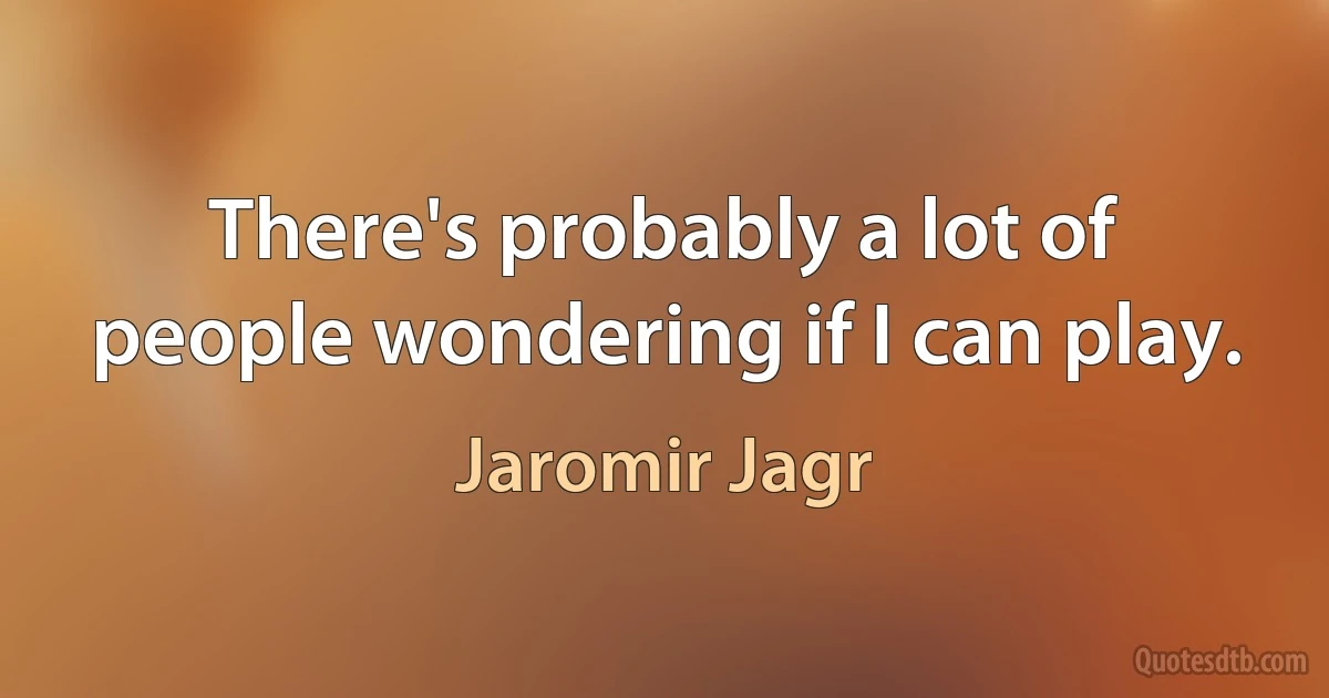 There's probably a lot of people wondering if I can play. (Jaromir Jagr)