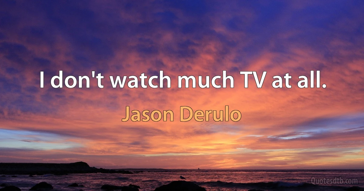 I don't watch much TV at all. (Jason Derulo)