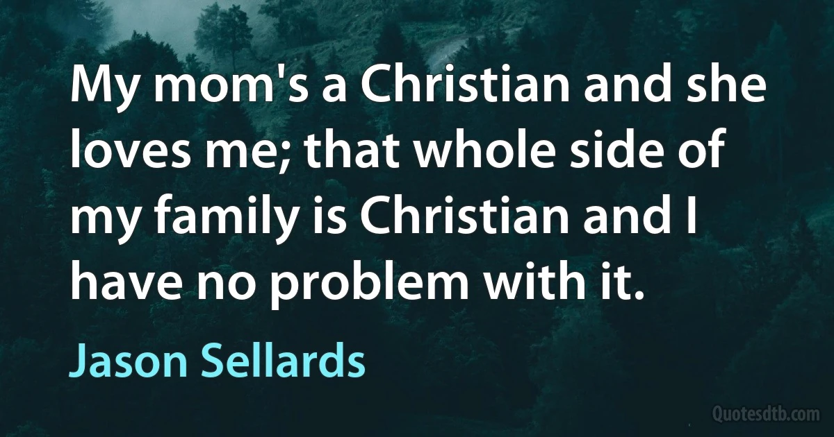 My mom's a Christian and she loves me; that whole side of my family is Christian and I have no problem with it. (Jason Sellards)