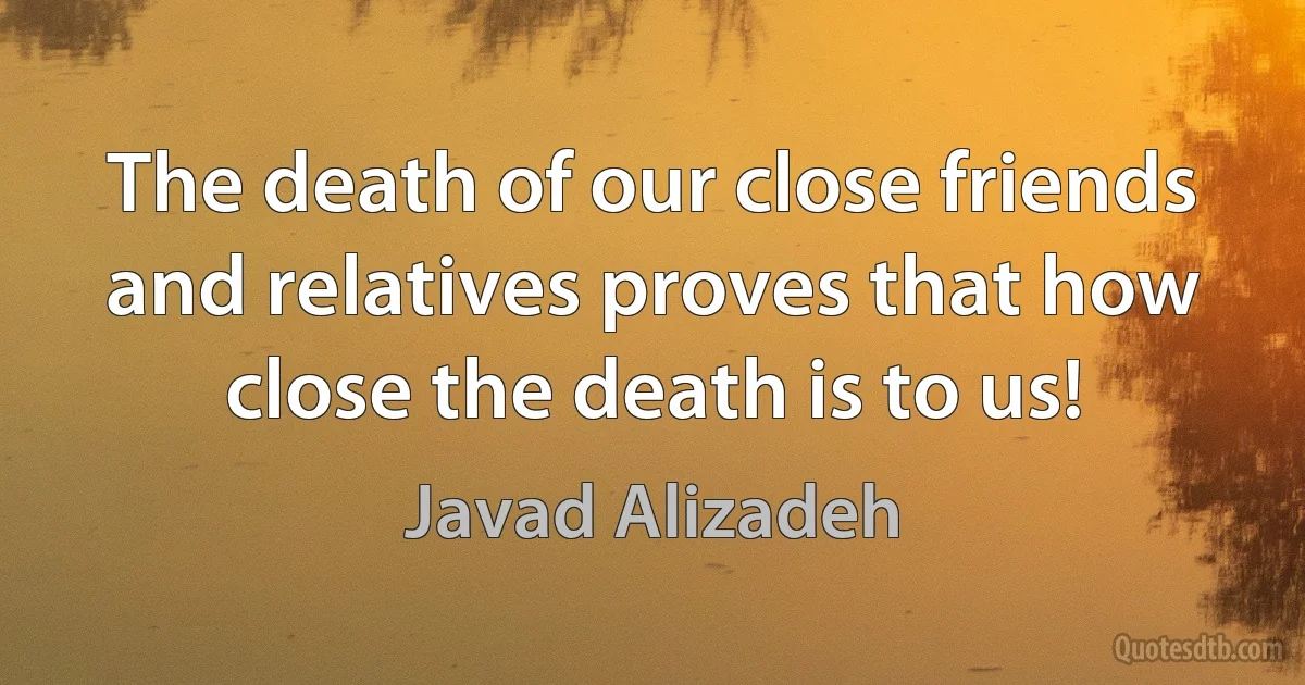 The death of our close friends and relatives proves that how close the death is to us! (Javad Alizadeh)