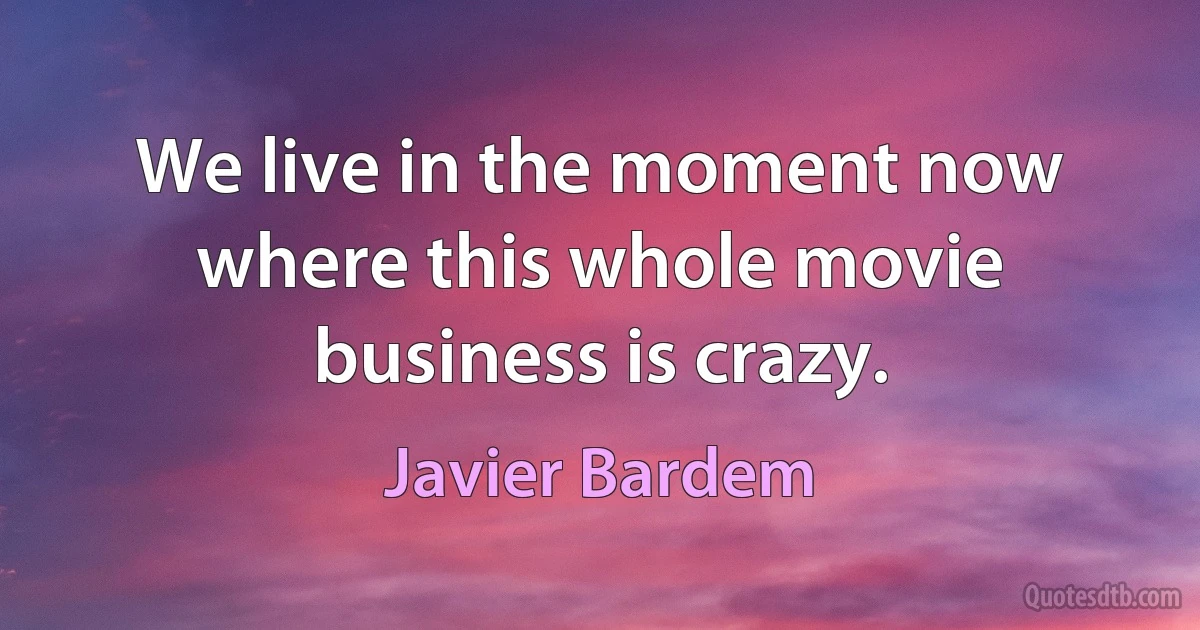 We live in the moment now where this whole movie business is crazy. (Javier Bardem)