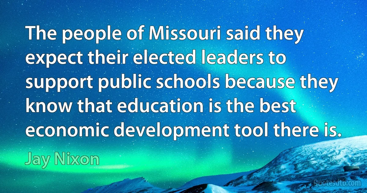 The people of Missouri said they expect their elected leaders to support public schools because they know that education is the best economic development tool there is. (Jay Nixon)