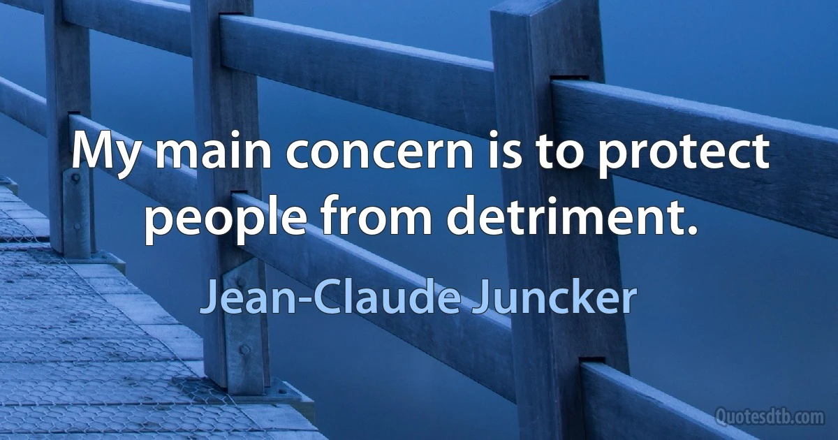 My main concern is to protect people from detriment. (Jean-Claude Juncker)