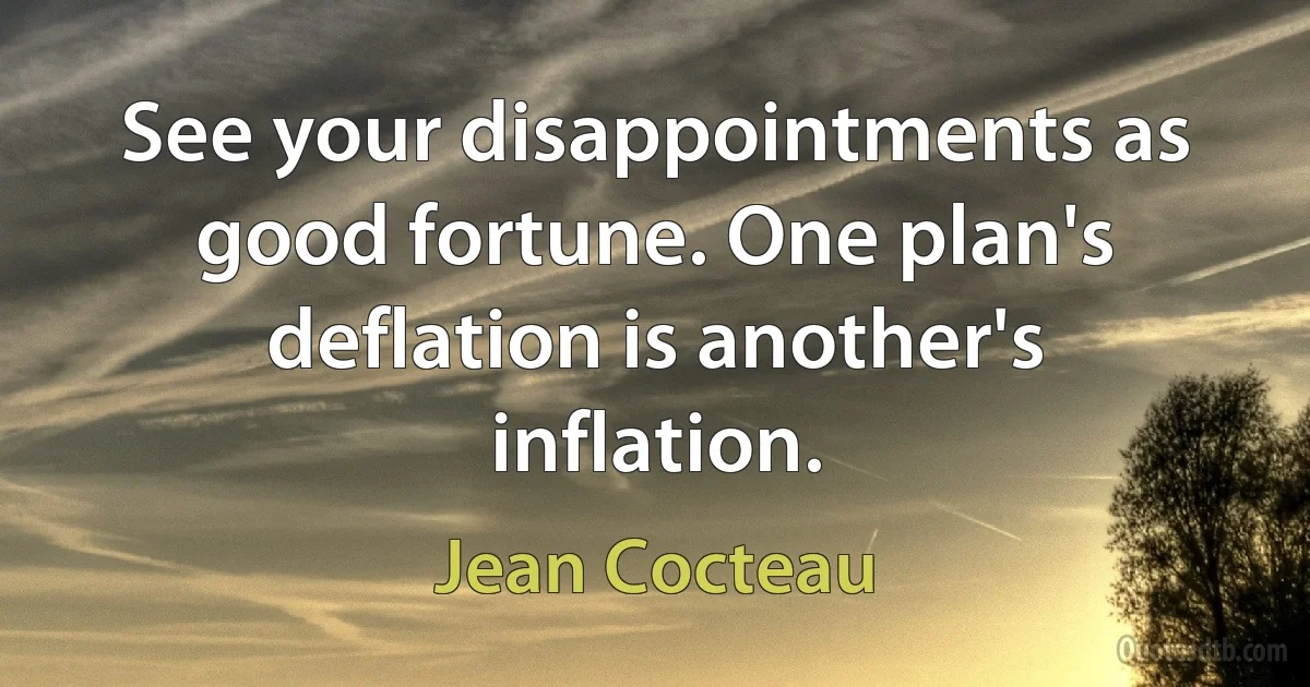 See your disappointments as good fortune. One plan's deflation is another's inflation. (Jean Cocteau)