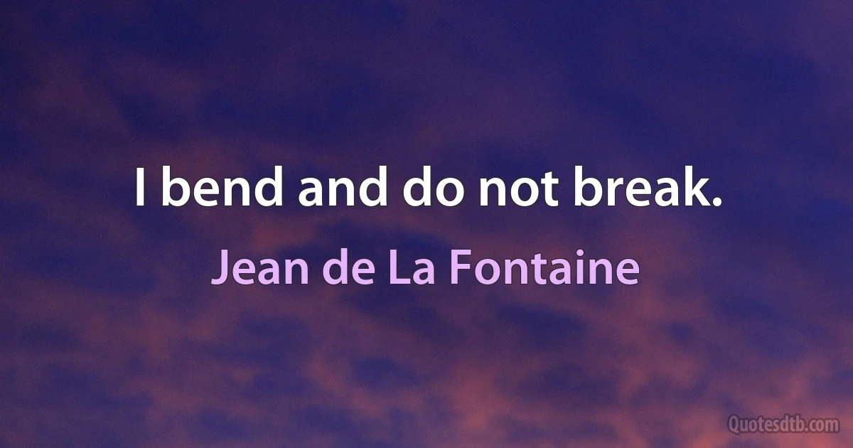 I bend and do not break. (Jean de La Fontaine)