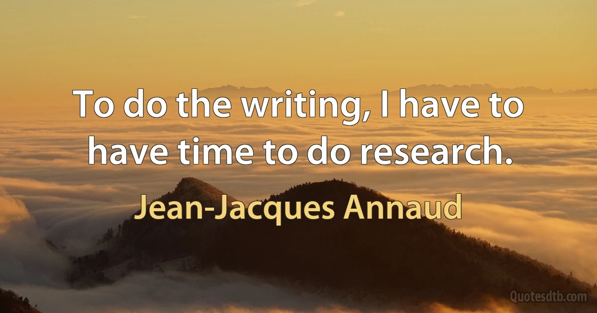 To do the writing, I have to have time to do research. (Jean-Jacques Annaud)