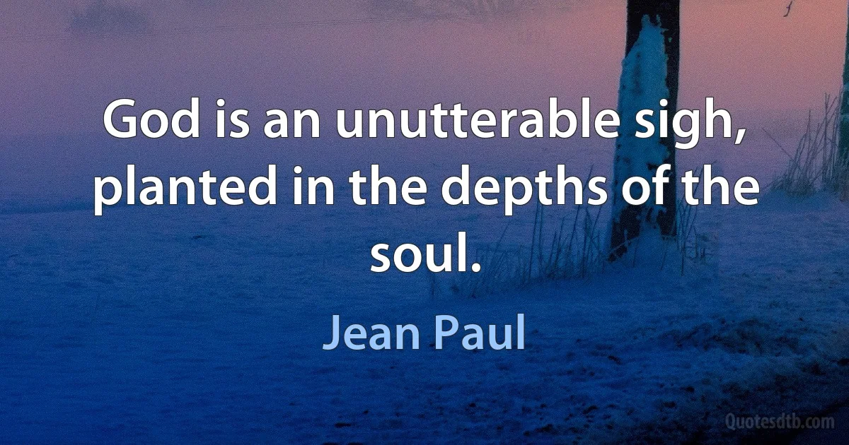 God is an unutterable sigh, planted in the depths of the soul. (Jean Paul)