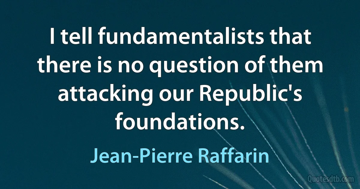 I tell fundamentalists that there is no question of them attacking our Republic's foundations. (Jean-Pierre Raffarin)