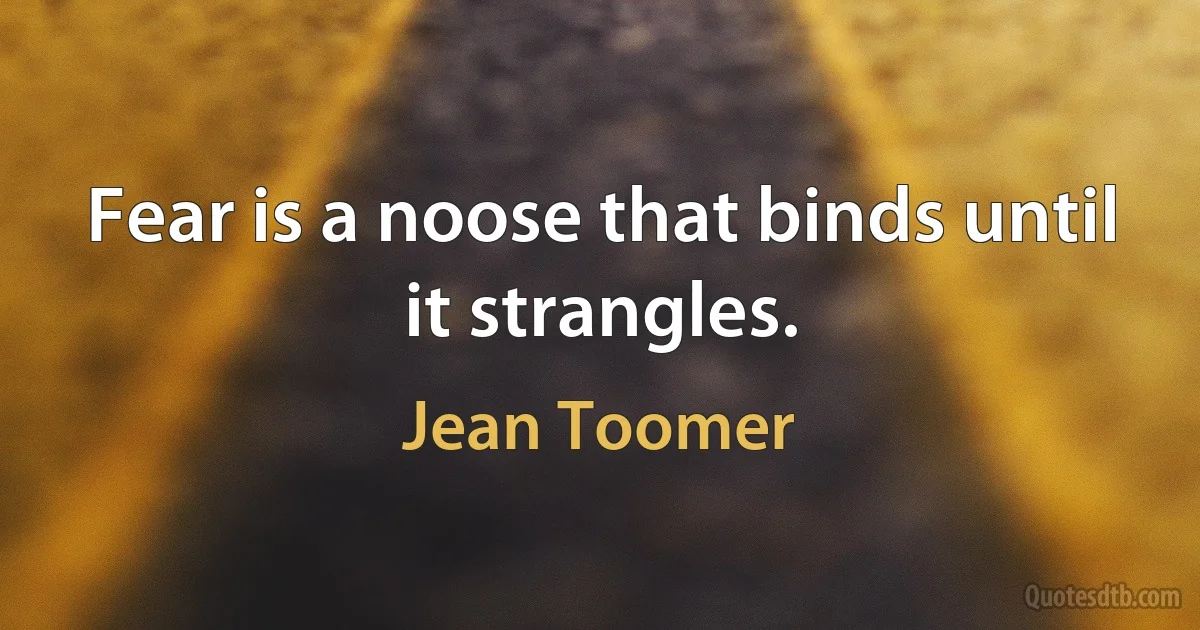 Fear is a noose that binds until it strangles. (Jean Toomer)