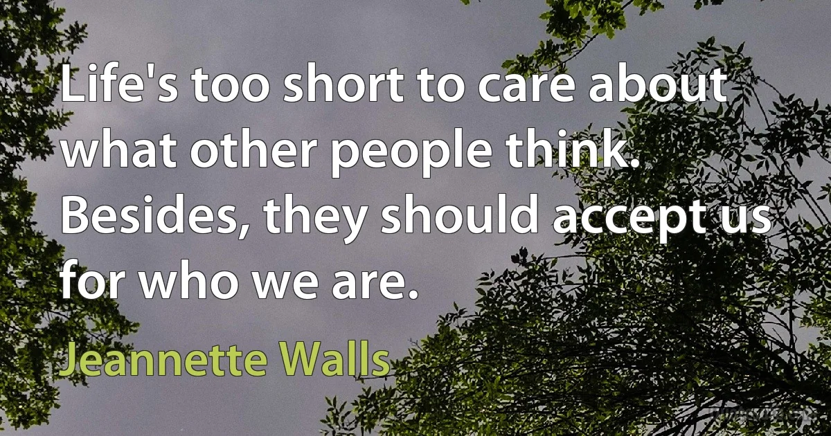 Life's too short to care about what other people think. Besides, they should accept us for who we are. (Jeannette Walls)