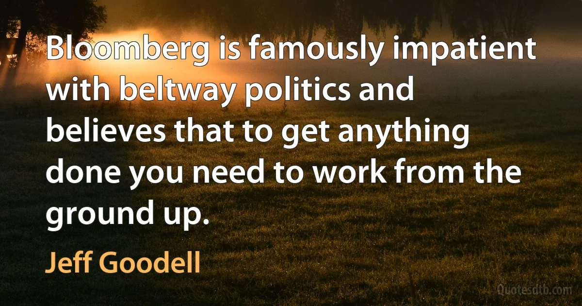 Bloomberg is famously impatient with beltway politics and believes that to get anything done you need to work from the ground up. (Jeff Goodell)