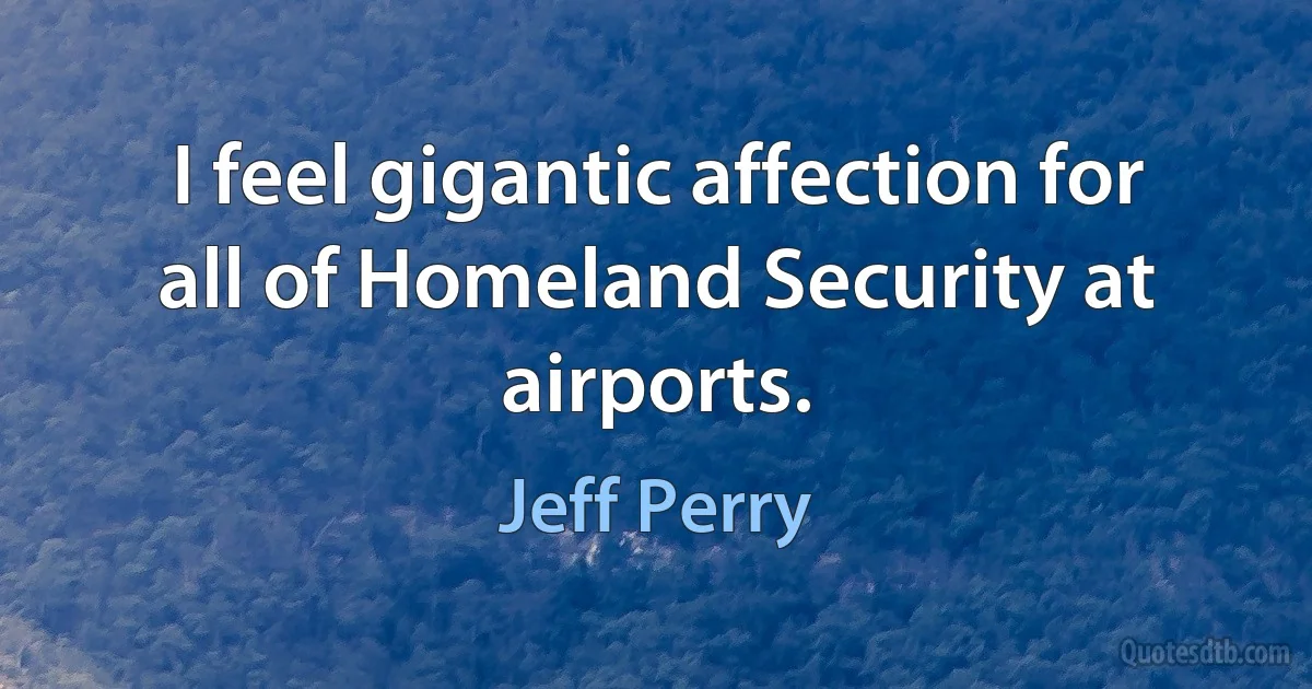 I feel gigantic affection for all of Homeland Security at airports. (Jeff Perry)