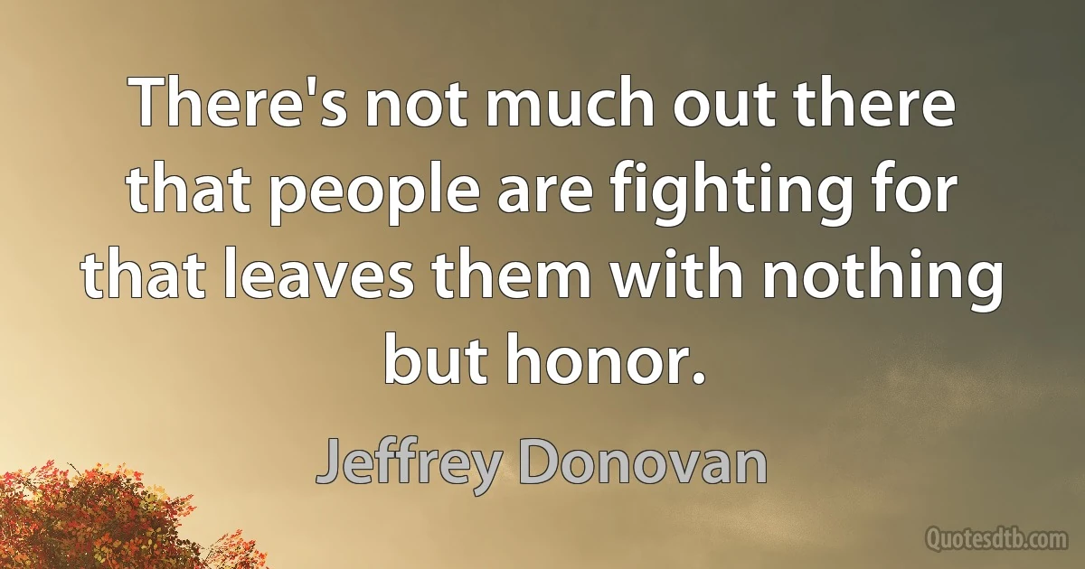 There's not much out there that people are fighting for that leaves them with nothing but honor. (Jeffrey Donovan)