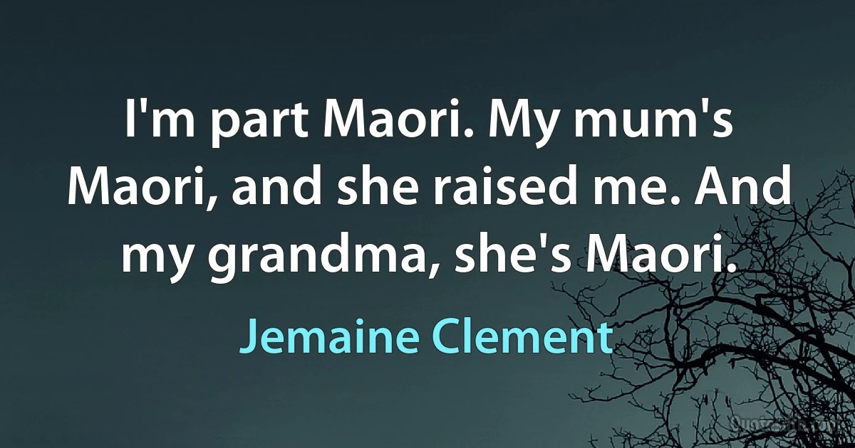 I'm part Maori. My mum's Maori, and she raised me. And my grandma, she's Maori. (Jemaine Clement)