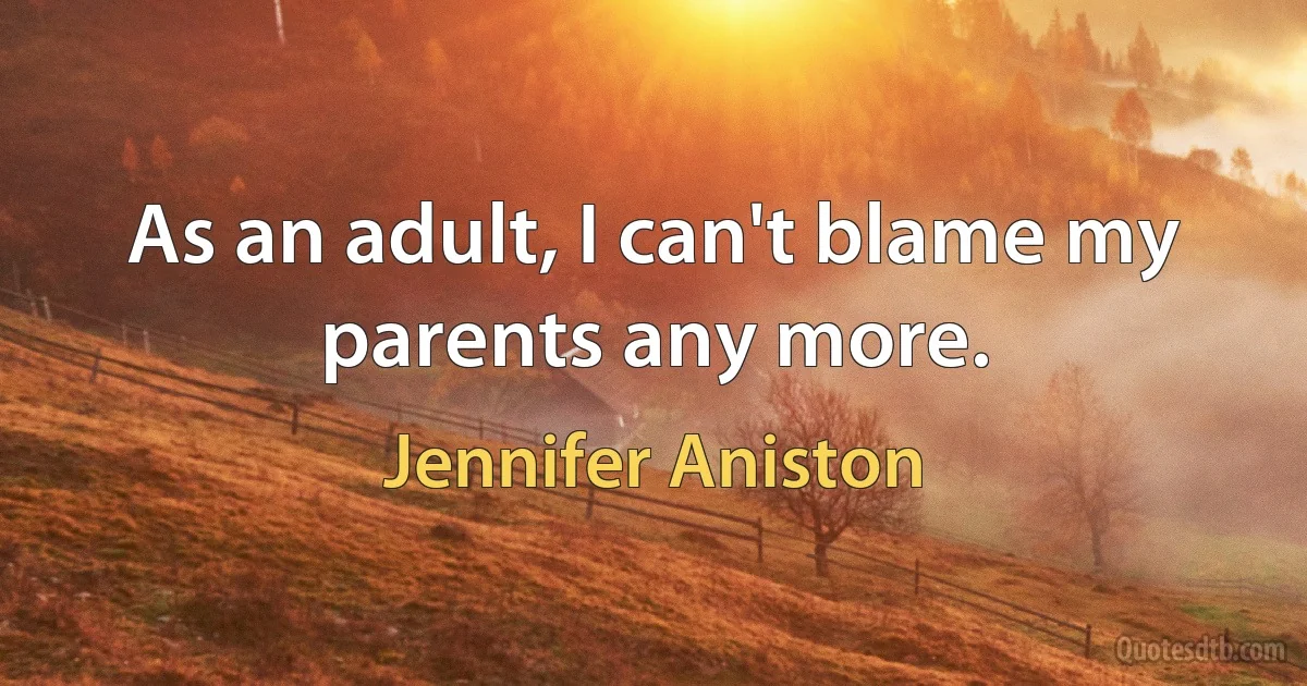 As an adult, I can't blame my parents any more. (Jennifer Aniston)