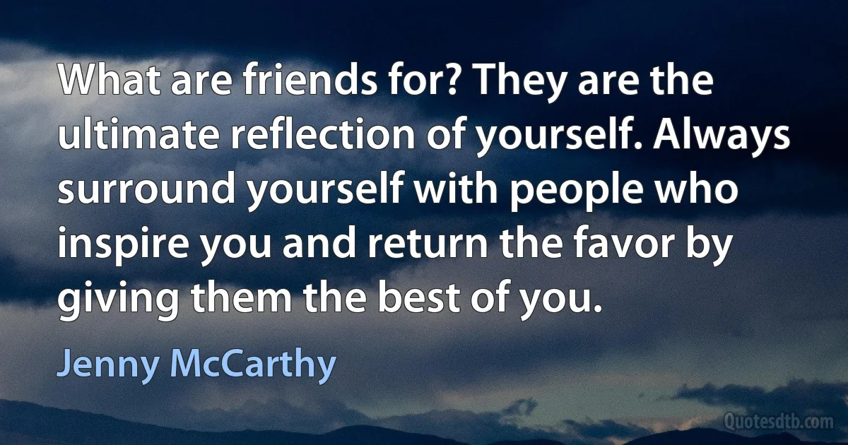 What are friends for? They are the ultimate reflection of yourself. Always surround yourself with people who inspire you and return the favor by giving them the best of you. (Jenny McCarthy)