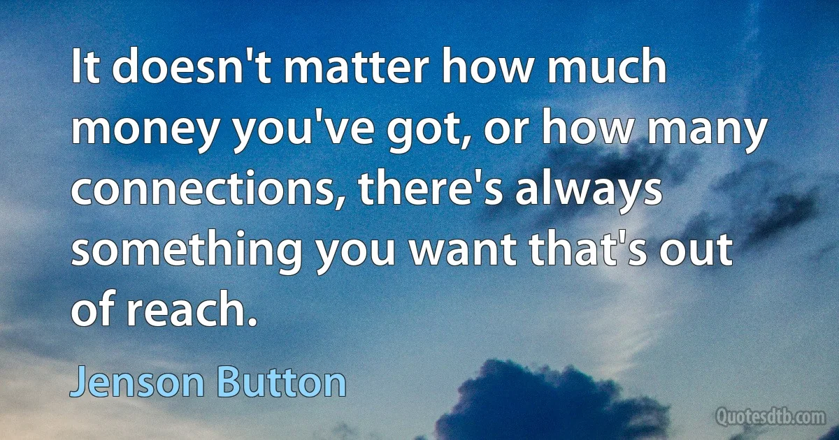 It doesn't matter how much money you've got, or how many connections, there's always something you want that's out of reach. (Jenson Button)