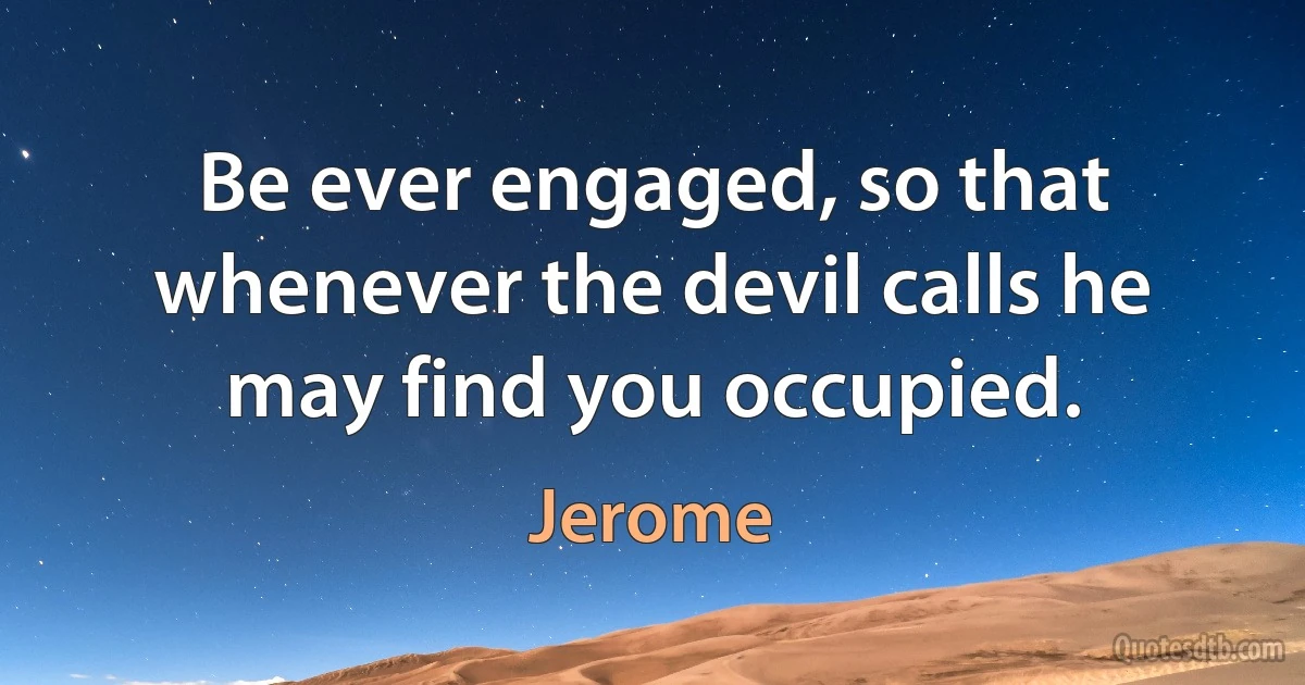 Be ever engaged, so that whenever the devil calls he may find you occupied. (Jerome)