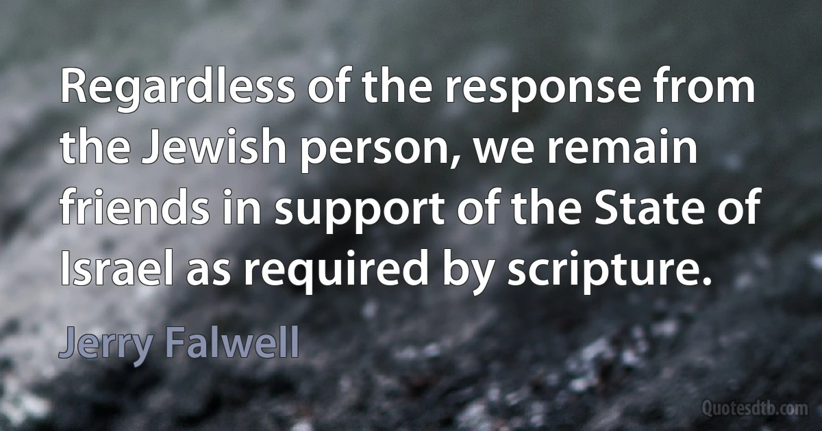 Regardless of the response from the Jewish person, we remain friends in support of the State of Israel as required by scripture. (Jerry Falwell)