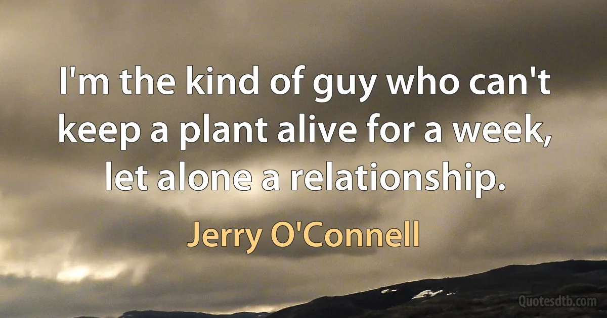 I'm the kind of guy who can't keep a plant alive for a week, let alone a relationship. (Jerry O'Connell)