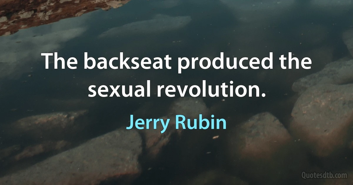 The backseat produced the sexual revolution. (Jerry Rubin)