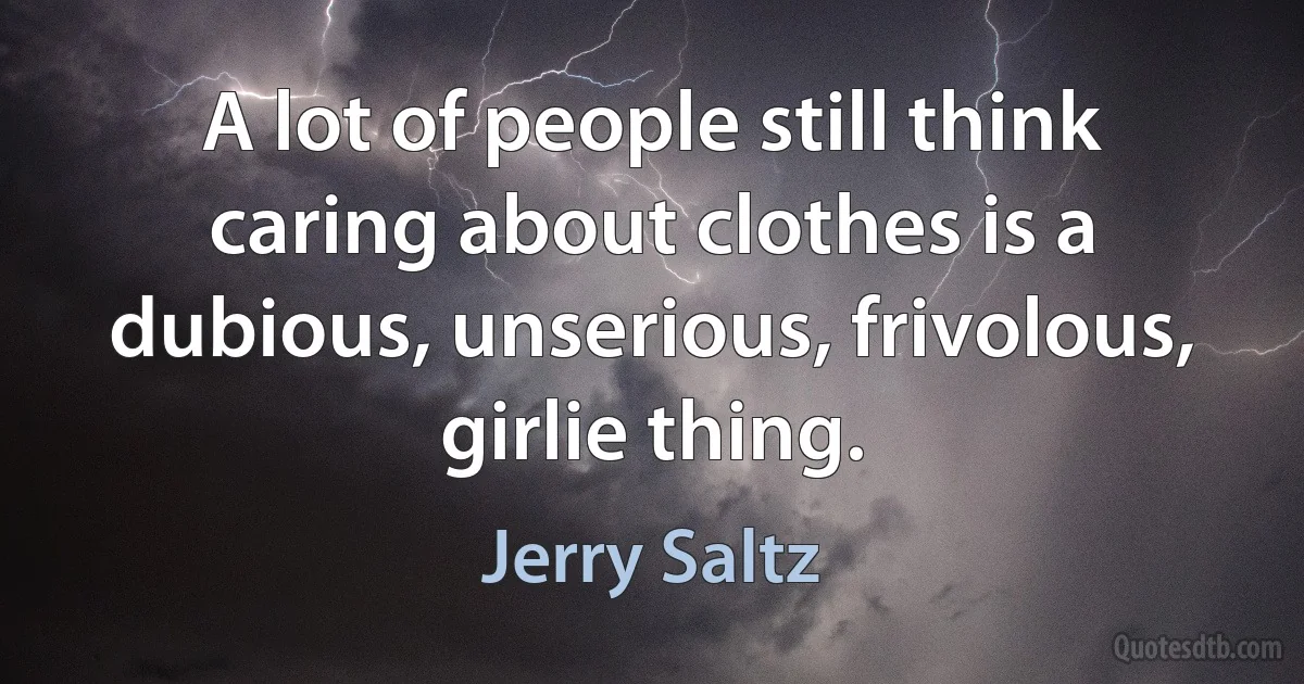 A lot of people still think caring about clothes is a dubious, unserious, frivolous, girlie thing. (Jerry Saltz)