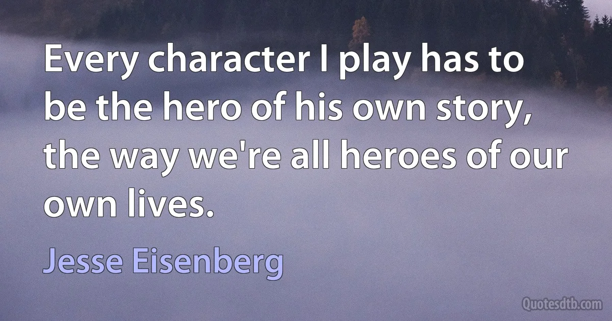 Every character I play has to be the hero of his own story, the way we're all heroes of our own lives. (Jesse Eisenberg)