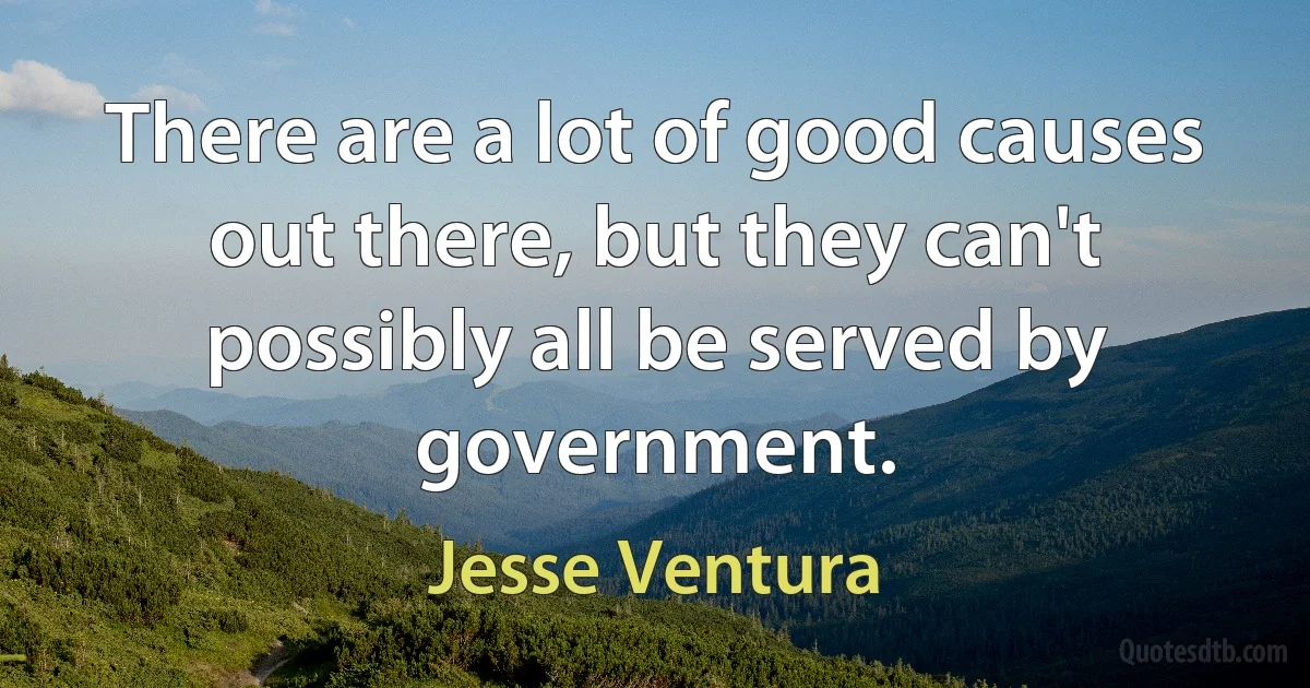 There are a lot of good causes out there, but they can't possibly all be served by government. (Jesse Ventura)