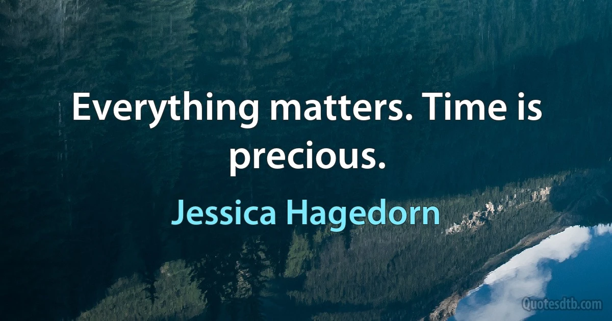 Everything matters. Time is precious. (Jessica Hagedorn)