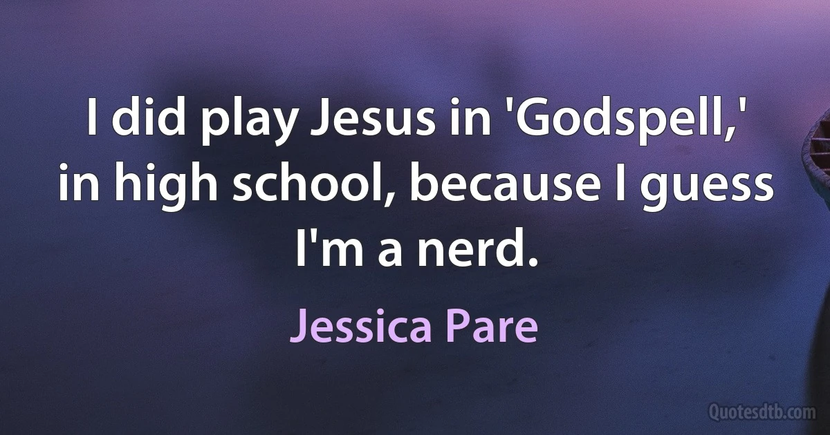 I did play Jesus in 'Godspell,' in high school, because I guess I'm a nerd. (Jessica Pare)