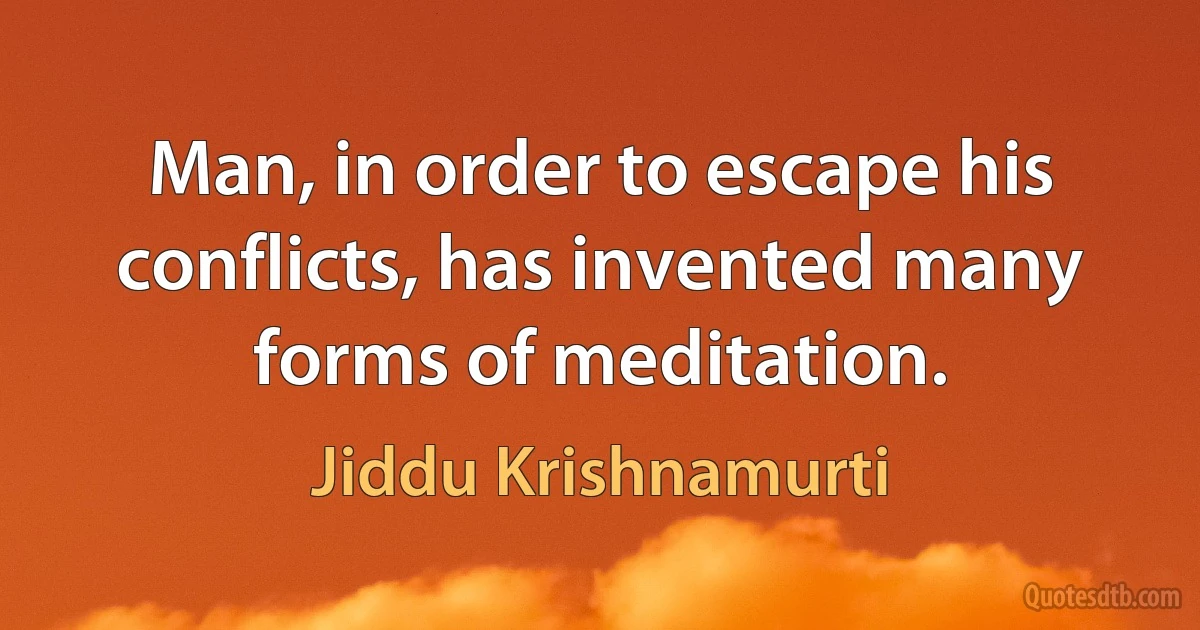 Man, in order to escape his conflicts, has invented many forms of meditation. (Jiddu Krishnamurti)