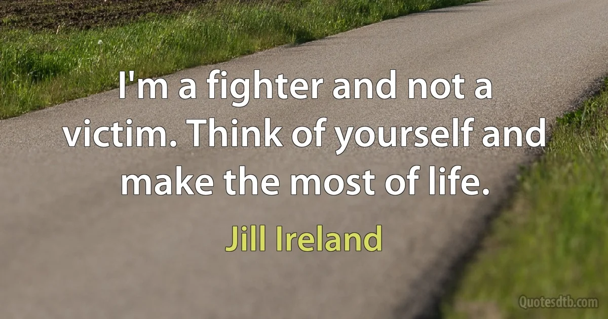 I'm a fighter and not a victim. Think of yourself and make the most of life. (Jill Ireland)