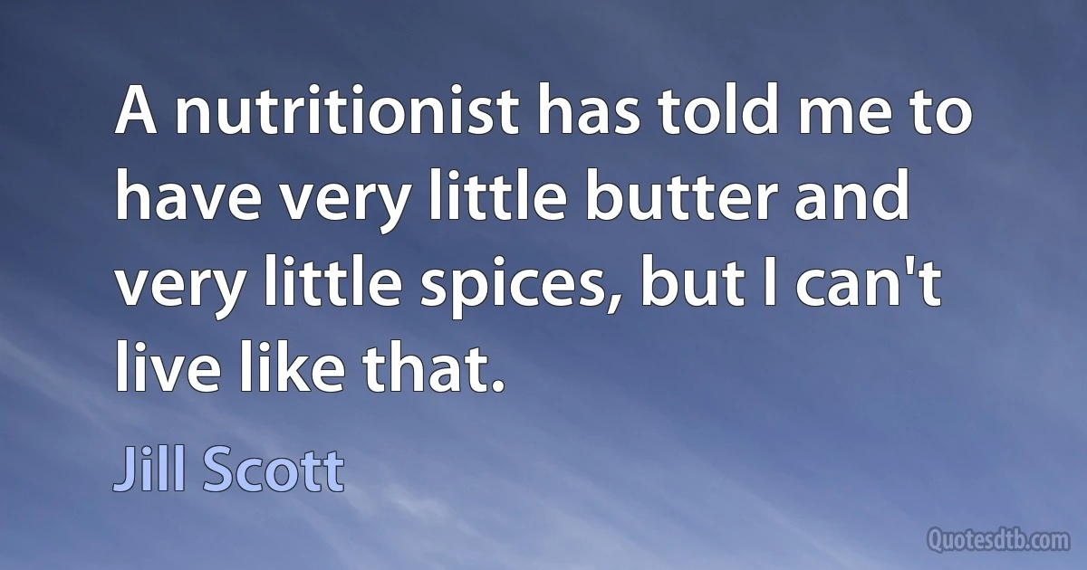 A nutritionist has told me to have very little butter and very little spices, but I can't live like that. (Jill Scott)