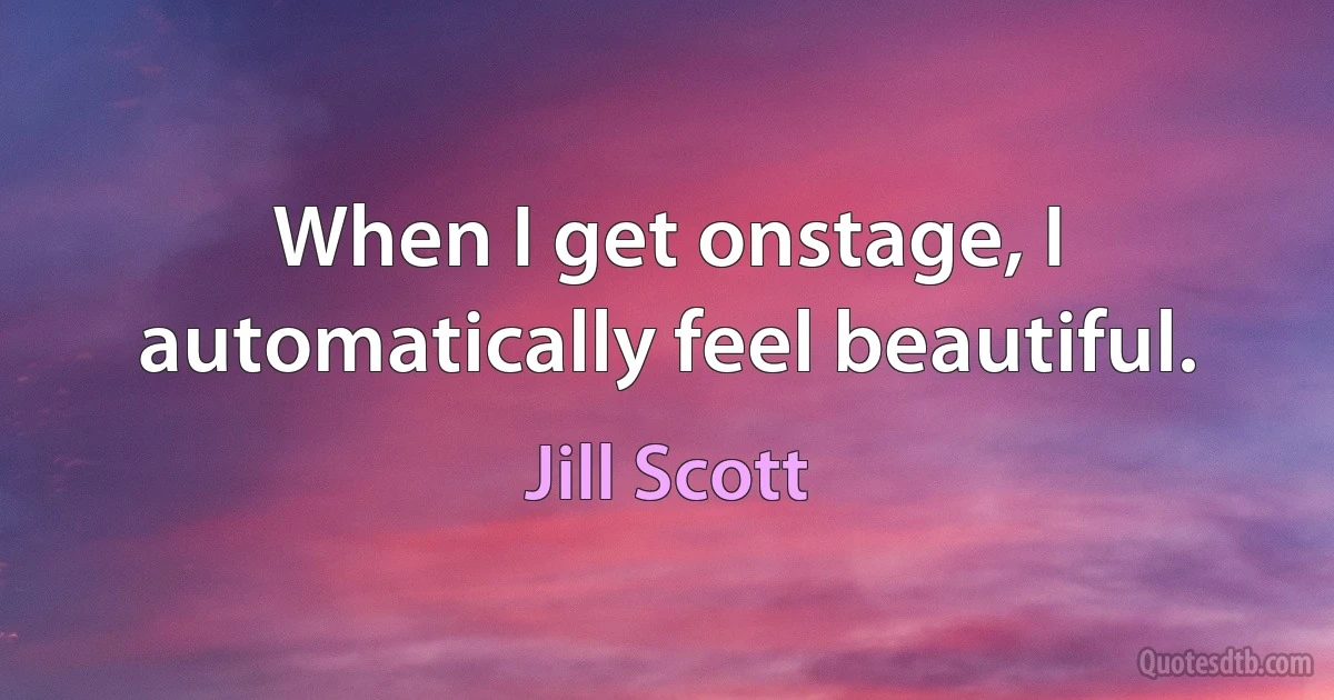 When I get onstage, I automatically feel beautiful. (Jill Scott)