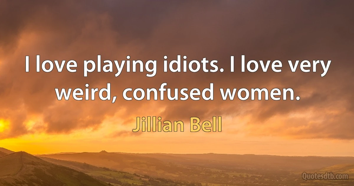 I love playing idiots. I love very weird, confused women. (Jillian Bell)