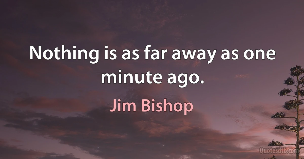 Nothing is as far away as one minute ago. (Jim Bishop)